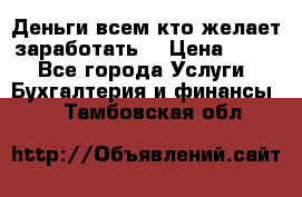 Деньги всем кто желает заработать. › Цена ­ 500 - Все города Услуги » Бухгалтерия и финансы   . Тамбовская обл.